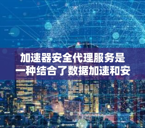 加速器安全代理服务是一种结合了数据加速和安全保护的网络解决方案，旨在在提升数据传输速度的同时，确保数据的安全。以下是对加速器安全代理服务的详细分析和总结