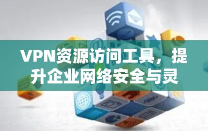 VPN资源访问工具,提升企业网络安全与灵活性 VPN资源访问工具,提升企业网络安全与灵活性