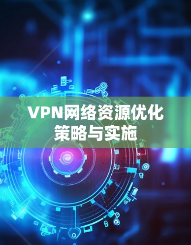 VPN网络资源优化策略与实施 VPN网络资源优化策略与实施