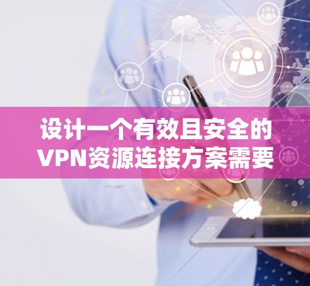 设计一个有效且安全的VPN资源连接方案需要综合考虑多个因素，确保资源安全可靠地连接，同时满足业务需求。以下是一个详细的步骤指南