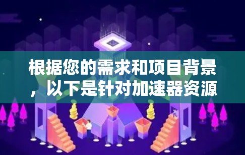 根据您的需求和项目背景,以下是针对加速器资源访问工具的建议 根据您的需求和项目背景,以下是针对加速器资源访问工具的建议