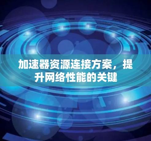 加速器资源连接方案,提升网络性能的关键 加速器资源连接方案,提升网络性能的关键