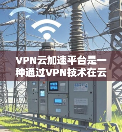 VPN云加速平台是一种通过VPN技术在云环境中优化数据传输的解决方案,旨在提升云服务的性能和用户体验。以下是对VPN云加速平台的详细分析 VPN云加速平台是一种通过VPN技术在云环境中优化数据传输的解决方案,旨在提升云服务的性能和用户体验。以下是对VPN云加速平台的详细分析