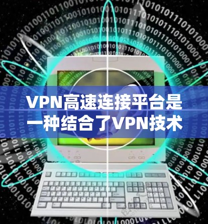VPN高速连接平台是一种结合了VPN技术和高速加速服务的综合解决方案,旨在为用户提供高效、安全的网络连接体验。以下是对VPN高速连接平台的详细分析 VPN高速连接平台是一种结合了VPN技术和高速加速服务的综合解决方案,旨在为用户提供高效、安全的网络连接体验。以下是对VPN高速连接平台的详细分析