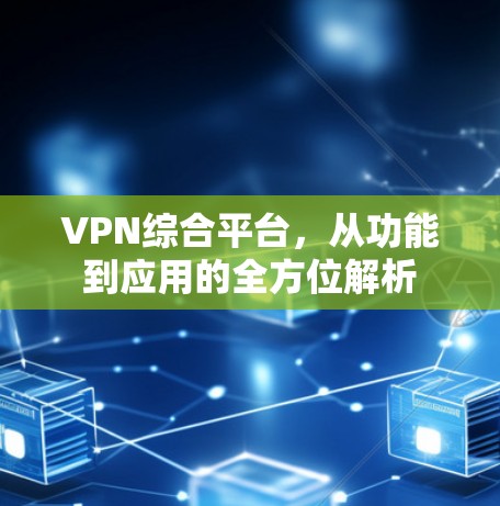 VPN综合平台，从功能到应用的全方位解析