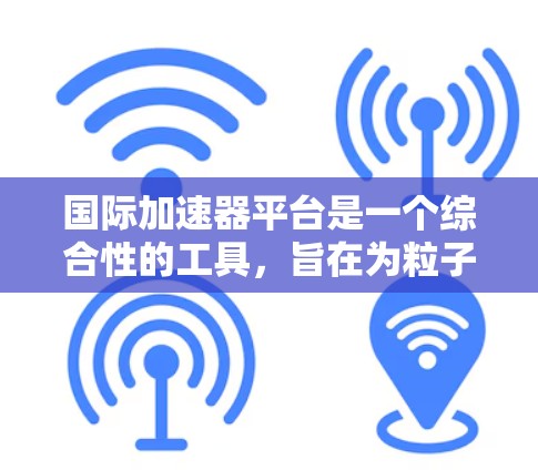 国际加速器平台是一个综合性的工具,旨在为粒子物理研究者提供高效、灵活和开放的环境,支持多种加速器技术和实验需求。以下是对国际加速器平台的详细分析 国际加速器平台是一个综合性的工具,旨在为粒子物理研究者提供高效、灵活和开放的环境,支持多种加速器技术和实验需求。以下是对国际加速器平台的详细分析