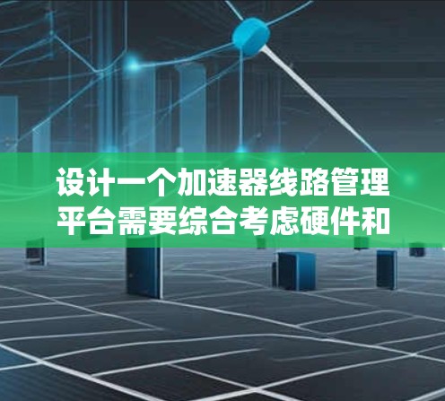设计一个加速器线路管理平台需要综合考虑硬件和软件的各个方面,确保系统高效、可靠和易于使用。以下是对该平台的详细设计和实现步骤 设计一个加速器线路管理平台需要综合考虑硬件和软件的各个方面,确保系统高效、可靠和易于使用。以下是对该平台的详细设计和实现步骤