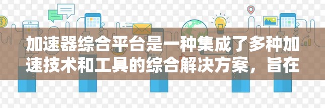 加速器综合平台是一种集成了多种加速技术和工具的综合解决方案,旨在帮助开发者优化计算机程序的性能,提升运行速度。以下是一些关于加速器综合平台的关键点和解释 加速器综合平台是一种集成了多种加速技术和工具的综合解决方案,旨在帮助开发者优化计算机程序的性能,提升运行速度。以下是一些关于加速器综合平台的关键点和解释