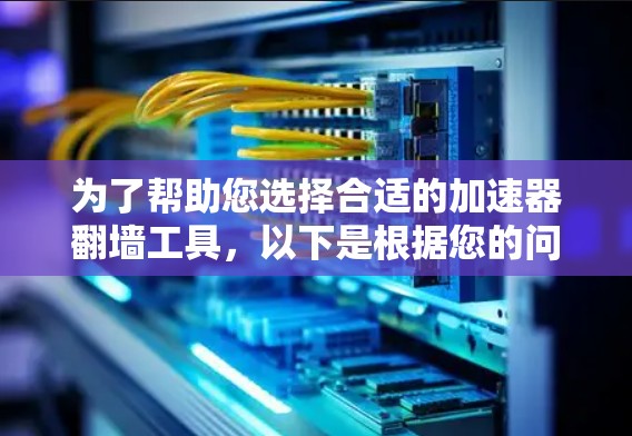 为了帮助您选择合适的加速器翻墙工具,以下是根据您的问题整理的详细步骤和建议 为了帮助您选择合适的加速器翻墙工具,以下是根据您的问题整理的详细步骤和建议