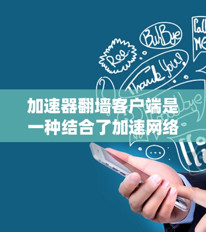 加速器翻墙客户端是一种结合了加速网络连接和绕过网络限制的工具，旨在通过科学加速器技术（如科学网关）和翻墙（如SSR/SS、FRP等工具）实现更高效的网络访问。以下是基本步骤和注意事项