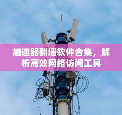 加速器翻墙软件合集,解析高效网络访问工具 加速器翻墙软件合集,解析高效网络访问工具