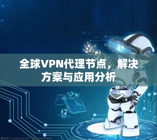 全球VPN代理节点,解决方案与应用分析 全球VPN代理节点,解决方案与应用分析