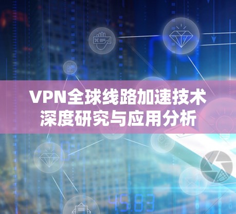 VPN全球线路加速技术深度研究与应用分析