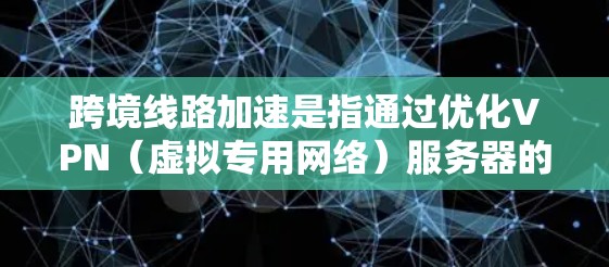 跨境线路加速是指通过优化VPN（虚拟专用网络）服务器的分布和网络路径，提升数据在不同国家之间传输的速度和效率。以下是对跨境线路加速的详细总结