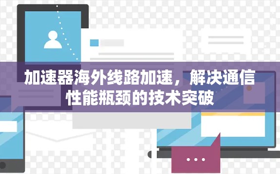 加速器海外线路加速,解决通信性能瓶颈的技术突破 加速器海外线路加速,解决通信性能瓶颈的技术突破