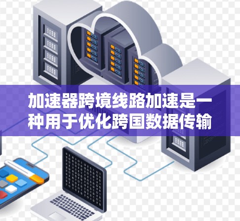 加速器跨境线路加速是一种用于优化跨国数据传输的技术，旨在减少延迟并提高数据传输速度。以下是对该技术的详细分析和总结