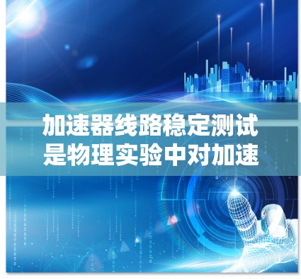 加速器线路稳定测试是物理实验中对加速器线路性能的评估，主要用于检测线路是否稳定运行，确保粒子能够稳定加速并达到设计值。以下是关于加速器线路稳定测试的详细说明