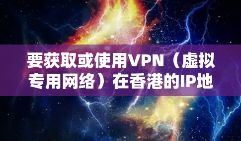要获取或使用VPN（虚拟专用网络）在香港的IP地址，您需要了解以下几点