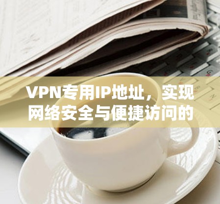 VPN专用IP地址，实现网络安全与便捷访问的双重保障