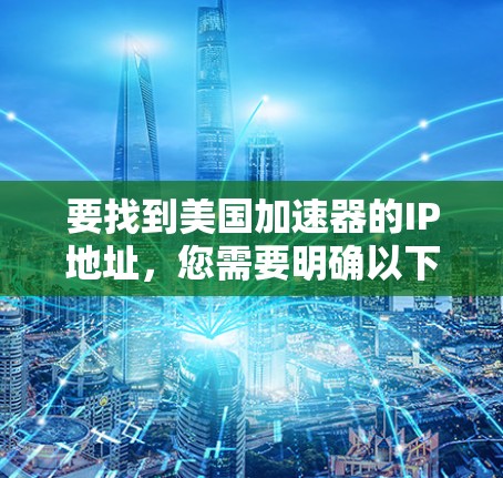 要找到美国加速器的IP地址,您需要明确以下几个关键点 要找到美国加速器的IP地址,您需要明确以下几个关键点