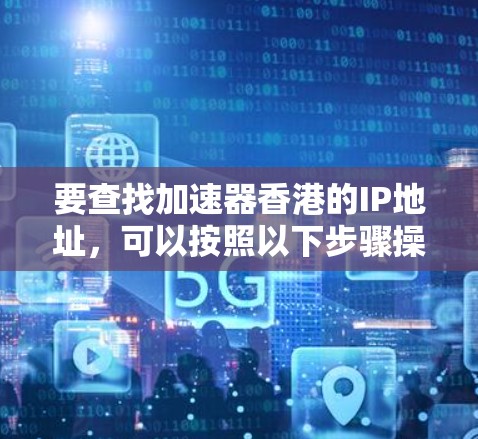 要查找加速器香港的IP地址,可以按照以下步骤操作 要查找加速器香港的IP地址,可以按照以下步骤操作