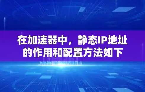 在加速器中,静态IP地址的作用和配置方法如下 在加速器中,静态IP地址的作用和配置方法如下