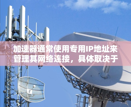 加速器通常使用专用IP地址来管理其网络连接，具体取决于加速器的类型、部署环境以及网络架构。以下是一些常见的加速器IP地址管理策略