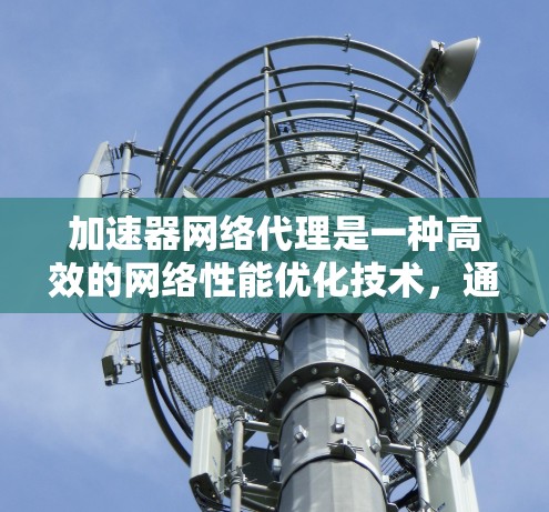 加速器网络代理是一种高效的网络性能优化技术,通过缓存和预热技术显著提升应用程序在网络环境中的运行速度和稳定性。以下是对加速器网络代理的详细总结 加速器网络代理是一种高效的网络性能优化技术,通过缓存和预热技术显著提升应用程序在网络环境中的运行速度和稳定性。以下是对加速器网络代理的详细总结