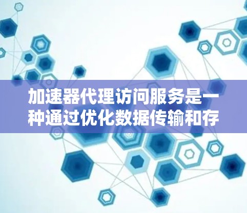 加速器代理访问服务是一种通过优化数据传输和存储来提升访问速度的技术，它通过缓存、分块传输等方法，帮助用户快速访问资源，提高用户体验。以下是对其工作原理、应用场景、优势、使用方法及挑战的详细分析