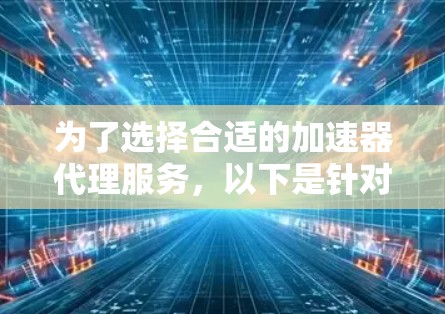为了选择合适的加速器代理服务，以下是针对视频网站中型公司的需求总结和选择建议