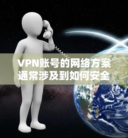 VPN账号的网络方案通常涉及到如何安全、有效地配置和管理VPN账号，以确保网络的安全性和可靠性。以下是一个基本的VPN账号网络方案的说明