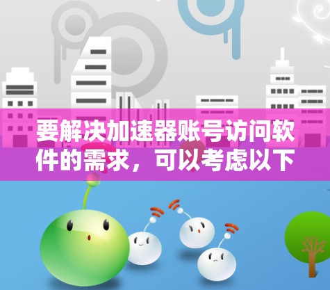 要解决加速器账号访问软件的需求，可以考虑以下步骤