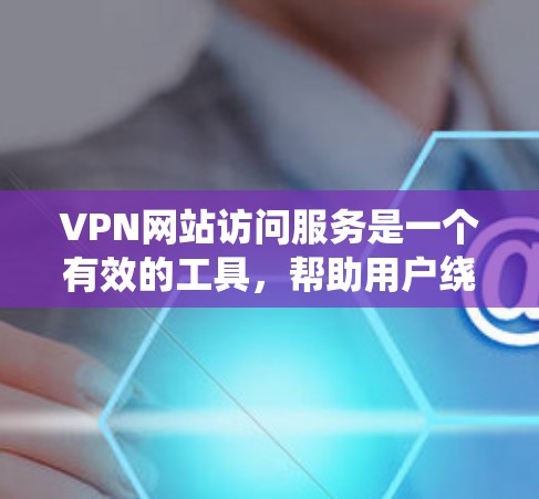 VPN网站访问服务是一个有效的工具，帮助用户绕过地理限制，访问更多网站，同时提供隐私保护。以下是对该服务的详细分析和建议