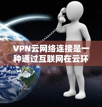VPN云网络连接是一种通过互联网在云环境中建立安全连接的方法,常用于保护数据传输和访问私有网络资源。以下是对VPN云网络连接的详细分步解释 VPN云网络连接是一种通过互联网在云环境中建立安全连接的方法,常用于保护数据传输和访问私有网络资源。以下是对VPN云网络连接的详细分步解释