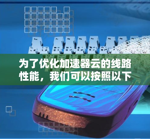 为了优化加速器云的线路性能,我们可以按照以下步骤进行 为了优化加速器云的线路性能,我们可以按照以下步骤进行