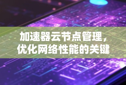 加速器云节点管理,优化网络性能的关键 加速器云节点管理,优化网络性能的关键