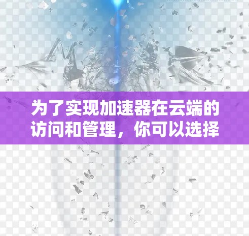 为了实现加速器在云端的访问和管理,你可以选择以下几种工具和框架,这些工具能够帮助你在云环境中高效地使用加速器 为了实现加速器在云端的访问和管理,你可以选择以下几种工具和框架,这些工具能够帮助你在云环境中高效地使用加速器