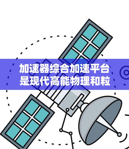 加速器综合加速平台是现代高能物理和粒子研究中的一个重要技术，旨在提供高效、灵活和安全的粒子加速解决方案。以下是对该平台的详细分析