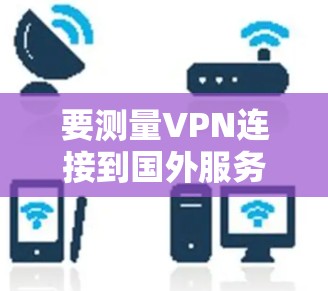 要测量VPN连接到国外服务器的速度,可以按照以下步骤进行 要测量VPN连接到国外服务器的速度,可以按照以下步骤进行
