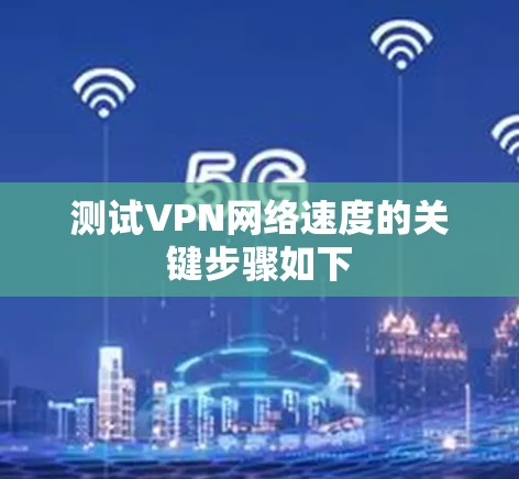 测试VPN网络速度的关键步骤如下 测试VPN网络速度的关键步骤如下