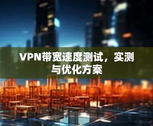 VPN带宽速度测试,实测与优化方案 VPN带宽速度测试,实测与优化方案