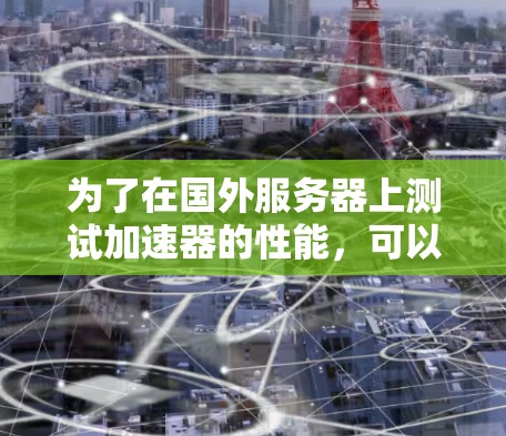 为了在国外服务器上测试加速器的性能,可以按照以下步骤进行 为了在国外服务器上测试加速器的性能,可以按照以下步骤进行