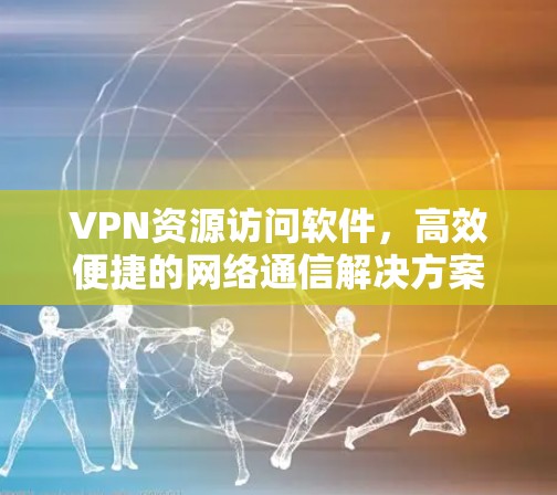 VPN资源访问软件，高效便捷的网络通信解决方案