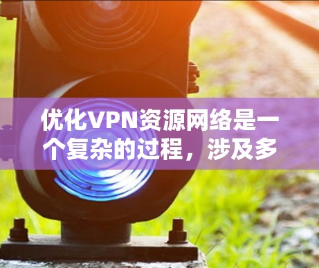 优化VPN资源网络是一个复杂的过程,涉及多个方面的考虑和实施。以下是对VPN资源网络优化的详细分析和建议 优化VPN资源网络是一个复杂的过程,涉及多个方面的考虑和实施。以下是对VPN资源网络优化的详细分析和建议