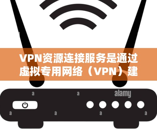 VPN资源连接服务是通过虚拟专用网络（VPN）建立安全连接，允许用户访问受保护的资源。本文详细解释了VPN资源连接服务的关键点