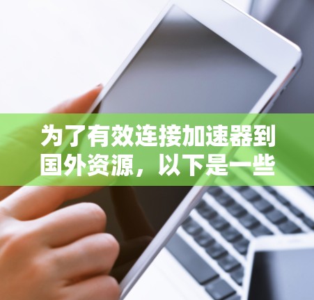 为了有效连接加速器到国外资源,以下是一些关键步骤和注意事项 为了有效连接加速器到国外资源,以下是一些关键步骤和注意事项
