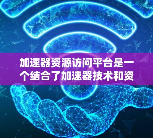 加速器资源访问平台是一个结合了加速器技术和资源访问管理的系统，旨在优化数据处理和提高资源利用率。以下是对该平台的详细分析和设计思路
