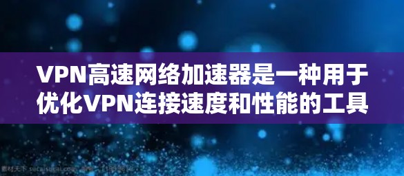 VPN高速网络加速器是一种用于优化VPN连接速度和性能的工具或设备。它通过多种技术手段，包括缓存、预取、负载均衡和优化协议处理，来加速VPN流量的传输速度，使得用户能够更快地访问网络资源