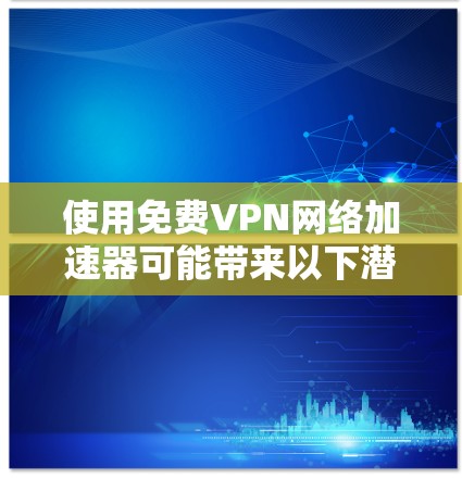 使用免费VPN网络加速器可能带来以下潜在风险和限制 使用免费VPN网络加速器可能带来以下潜在风险和限制