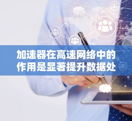 加速器在高速网络中的作用是显著提升数据处理和传输的效率，特别是在高带宽和低延迟的网络环境下。以下是对加速器在高速网络中作用的详细分析
